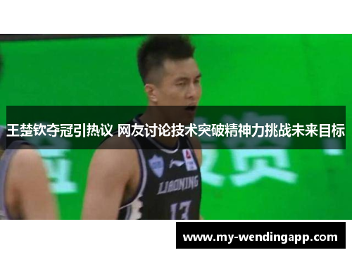 王楚钦夺冠引热议 网友讨论技术突破精神力挑战未来目标 王楚钦夺冠引热议 网友讨论技术突破精神力挑战未来目标