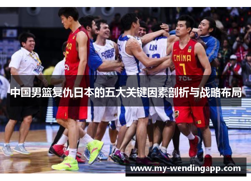 中国男篮复仇日本的五大关键因素剖析与战略布局 中国男篮复仇日本的五大关键因素剖析与战略布局