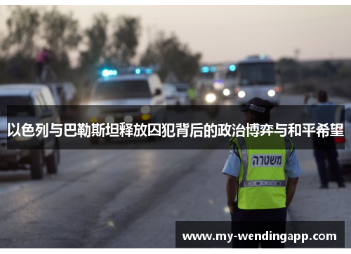 以色列与巴勒斯坦释放囚犯背后的政治博弈与和平希望 以色列与巴勒斯坦释放囚犯背后的政治博弈与和平希望