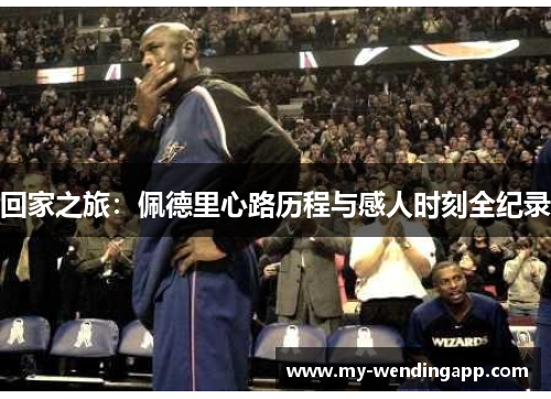 回家之旅:佩德里心路历程与感人时刻全纪录 回家之旅:佩德里心路历程与感人时刻全纪录