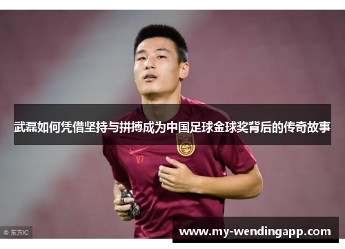 武磊如何凭借坚持与拼搏成为中国足球金球奖背后的传奇故事 武磊如何凭借坚持与拼搏成为中国足球金球奖背后的传奇故事