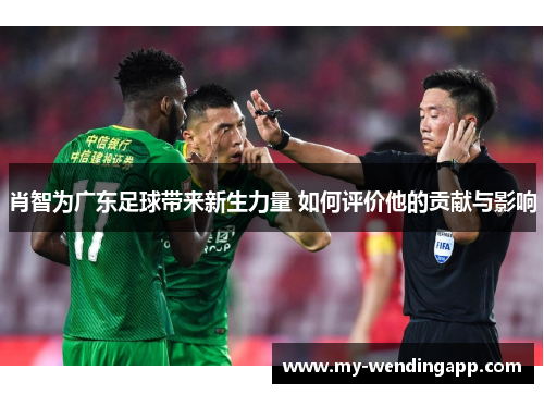 肖智为广东足球带来新生力量 如何评价他的贡献与影响 肖智为广东足球带来新生力量 如何评价他的贡献与影响