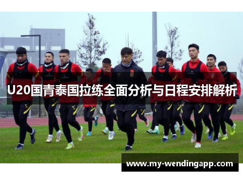 U20国青泰国拉练全面分析与日程安排解析 U20国青泰国拉练全面分析与日程安排解析