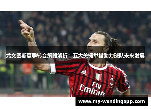 尤文图斯夏季转会策略解析:五大关键举措助力球队未来发展 尤文图斯夏季转会策略解析:五大关键举措助力球队未来发展