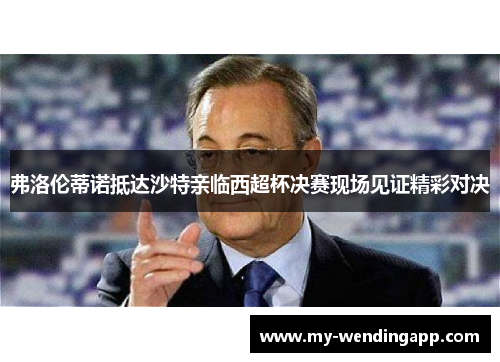 弗洛伦蒂诺抵达沙特亲临西超杯决赛现场见证精彩对决 弗洛伦蒂诺抵达沙特亲临西超杯决赛现场见证精彩对决