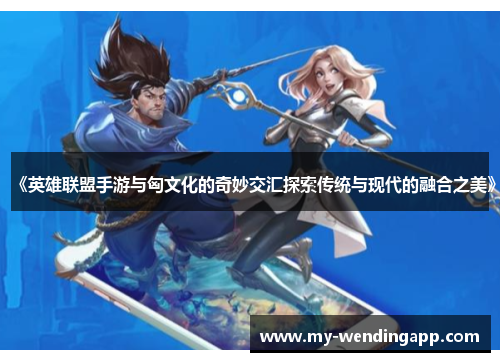 《英雄联盟手游与匈文化的奇妙交汇探索传统与现代的融合之美》