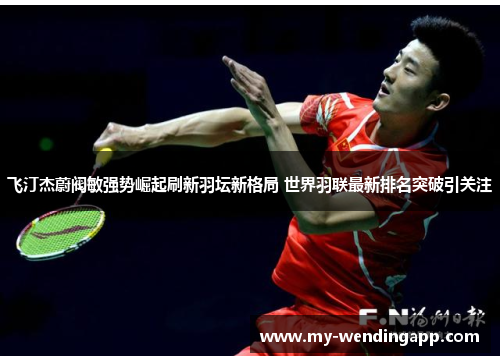 飞汀杰蔚阀敏强势崛起刷新羽坛新格局 世界羽联最新排名突破引关注