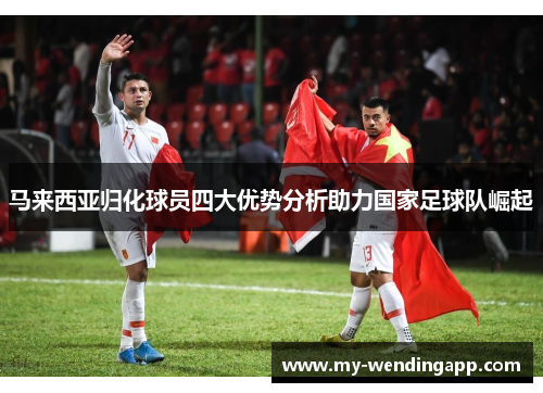 马来西亚归化球员四大优势分析助力国家足球队崛起 马来西亚归化球员四大优势分析助力国家足球队崛起
