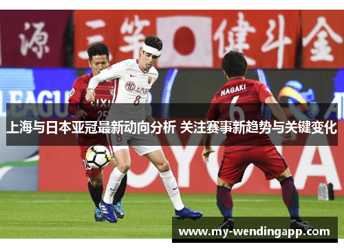 上海与日本亚冠最新动向分析 关注赛事新趋势与关键变化 上海与日本亚冠最新动向分析 关注赛事新趋势与关键变化