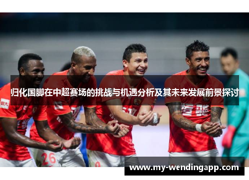 归化国脚在中超赛场的挑战与机遇分析及其未来发展前景探讨