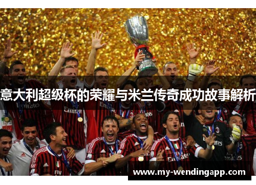 意大利超级杯的荣耀与米兰传奇成功故事解析 意大利超级杯的荣耀与米兰传奇成功故事解析
