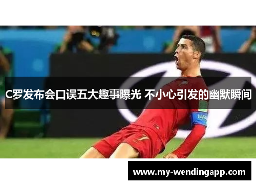 C罗发布会口误五大趣事曝光 不小心引发的幽默瞬间 C罗发布会口误五大趣事曝光 不小心引发的幽默瞬间