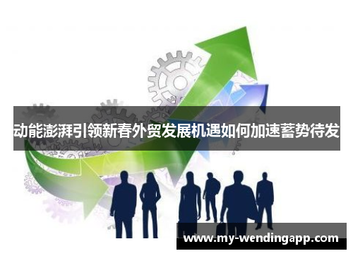 动能澎湃引领新春外贸发展机遇如何加速蓄势待发 动能澎湃引领新春外贸发展机遇如何加速蓄势待发