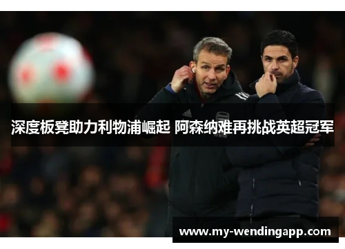 深度板凳助力利物浦崛起 阿森纳难再挑战英超冠军 深度板凳助力利物浦崛起 阿森纳难再挑战英超冠军