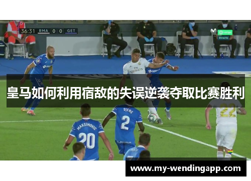 皇马如何利用宿敌的失误逆袭夺取比赛胜利 皇马如何利用宿敌的失误逆袭夺取比赛胜利