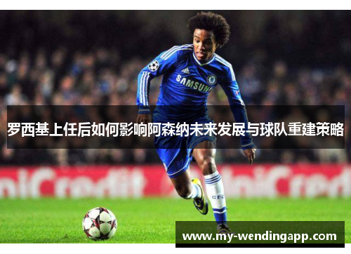 罗西基上任后如何影响阿森纳未来发展与球队重建策略 罗西基上任后如何影响阿森纳未来发展与球队重建策略