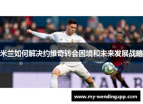 米兰如何解决约维奇转会困境和未来发展战略