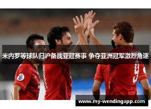 米内罗等球队归沪备战亚冠赛事 争夺亚洲冠军激烈角逐 米内罗等球队归沪备战亚冠赛事 争夺亚洲冠军激烈角逐