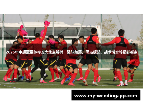 2025年中超冠军争夺五大焦点解析:强队角逐、黑马崛起、战术博弈等精彩看点 2025年中超冠军争夺五大焦点解析:强队角逐、黑马崛起、战术博弈等精彩看点