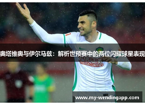 奥塔维奥与伊尔马兹:解析世预赛中的两位闪耀球星表现 奥塔维奥与伊尔马兹:解析世预赛中的两位闪耀球星表现