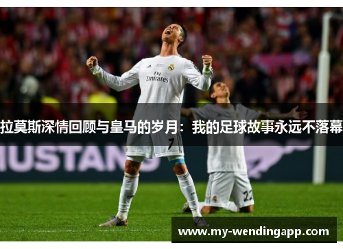 拉莫斯深情回顾与皇马的岁月：我的足球故事永远不落幕