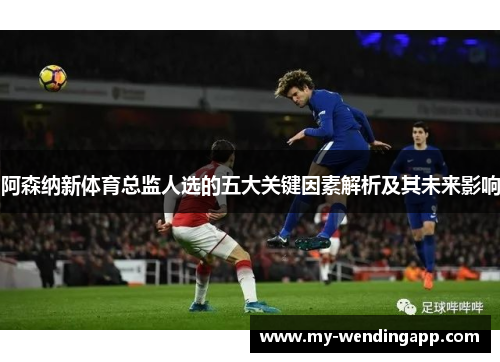 阿森纳新体育总监人选的五大关键因素解析及其未来影响
