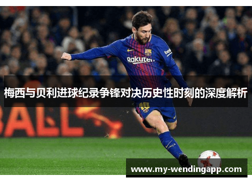 梅西与贝利进球纪录争锋对决历史性时刻的深度解析