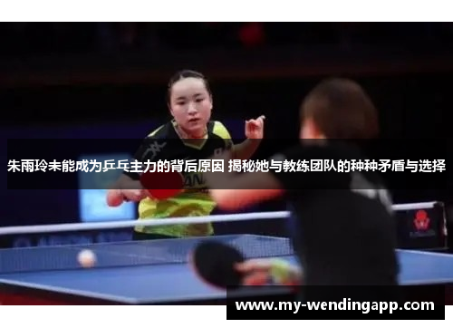 朱雨玲未能成为乒乓主力的背后原因 揭秘她与教练团队的种种矛盾与选择