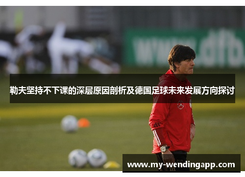 勒夫坚持不下课的深层原因剖析及德国足球未来发展方向探讨 勒夫坚持不下课的深层原因剖析及德国足球未来发展方向探讨