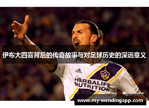 伊布大四喜背后的传奇故事与对足球历史的深远意义 伊布大四喜背后的传奇故事与对足球历史的深远意义