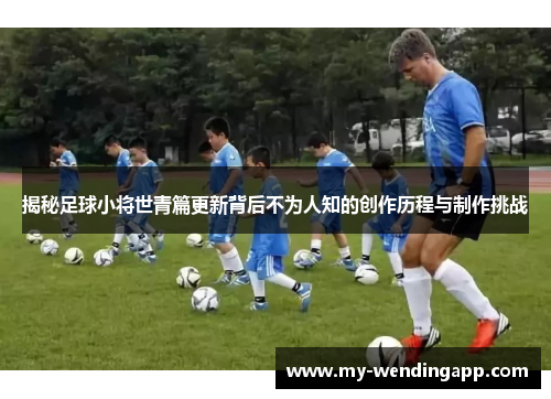 揭秘足球小将世青篇更新背后不为人知的创作历程与制作挑战