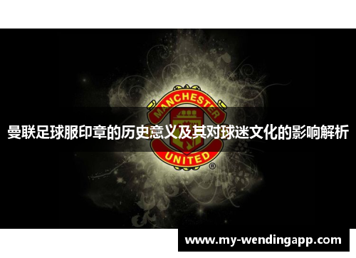 曼联足球服印章的历史意义及其对球迷文化的影响解析 曼联足球服印章的历史意义及其对球迷文化的影响解析