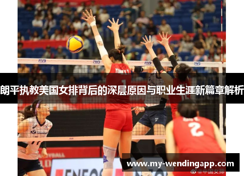 朗平执教美国女排背后的深层原因与职业生涯新篇章解析 朗平执教美国女排背后的深层原因与职业生涯新篇章解析