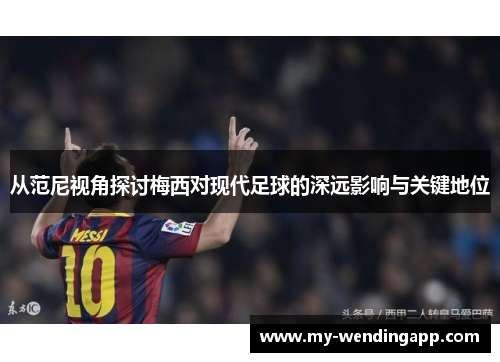 从范尼视角探讨梅西对现代足球的深远影响与关键地位 从范尼视角探讨梅西对现代足球的深远影响与关键地位