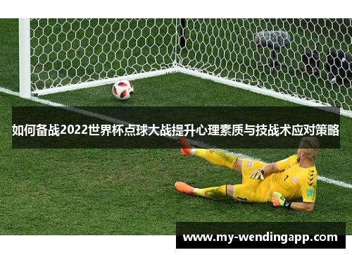 如何备战2022世界杯点球大战提升心理素质与技战术应对策略