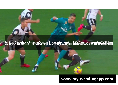 如何获取皇马与巴伦西亚比赛的实时直播信息及观看渠道指南