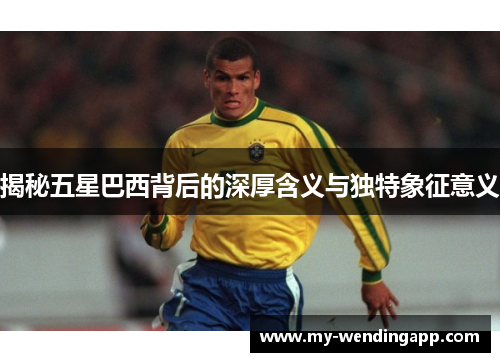 揭秘五星巴西背后的深厚含义与独特象征意义 揭秘五星巴西背后的深厚含义与独特象征意义