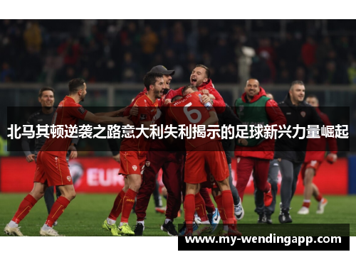 北马其顿逆袭之路意大利失利揭示的足球新兴力量崛起