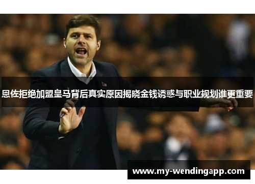 恩佐拒绝加盟皇马背后真实原因揭晓金钱诱惑与职业规划谁更重要