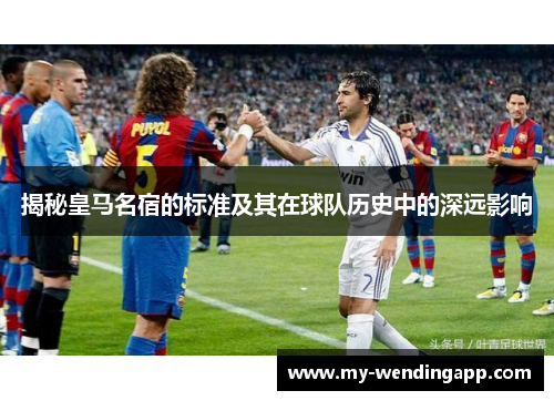 揭秘皇马名宿的标准及其在球队历史中的深远影响