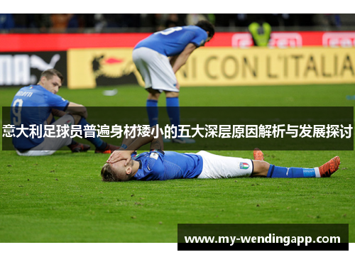 意大利足球员普遍身材矮小的五大深层原因解析与发展探讨 意大利足球员普遍身材矮小的五大深层原因解析与发展探讨