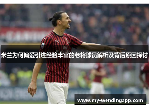 米兰为何偏爱引进经验丰富的老将球员解析及背后原因探讨
