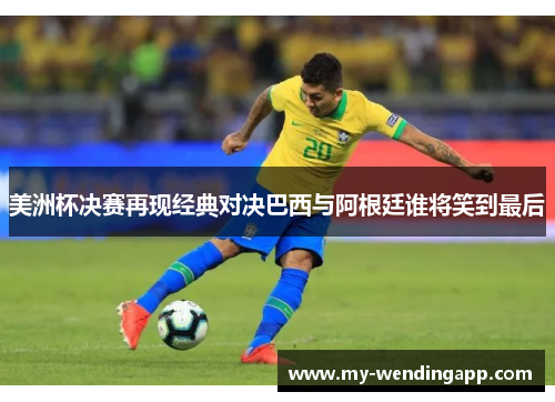 美洲杯决赛再现经典对决巴西与阿根廷谁将笑到最后 美洲杯决赛再现经典对决巴西与阿根廷谁将笑到最后