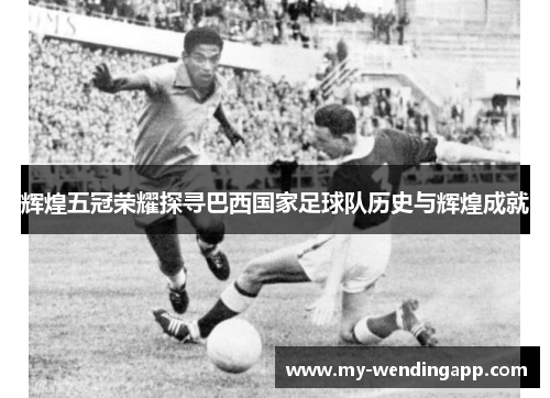 辉煌五冠荣耀探寻巴西国家足球队历史与辉煌成就 辉煌五冠荣耀探寻巴西国家足球队历史与辉煌成就