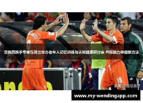 范佩西携手专家在荷兰举办老年人记忆训练与认知健康研讨会 共探脑力保健新方法 范佩西携手专家在荷兰举办老年人记忆训练与认知健康研讨会 共探脑力保健新方法