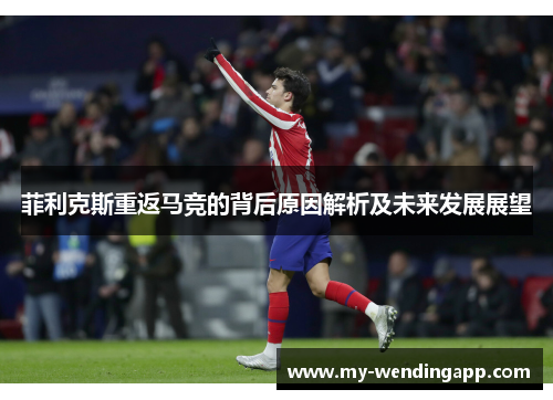 菲利克斯重返马竞的背后原因解析及未来发展展望