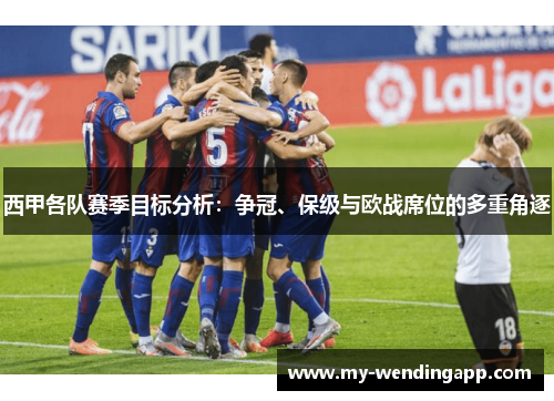 西甲各队赛季目标分析:争冠、保级与欧战席位的多重角逐 西甲各队赛季目标分析:争冠、保级与欧战席位的多重角逐