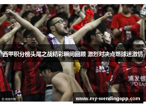 西甲积分榜头尾之战精彩瞬间回顾 激烈对决点燃球迷激情 西甲积分榜头尾之战精彩瞬间回顾 激烈对决点燃球迷激情