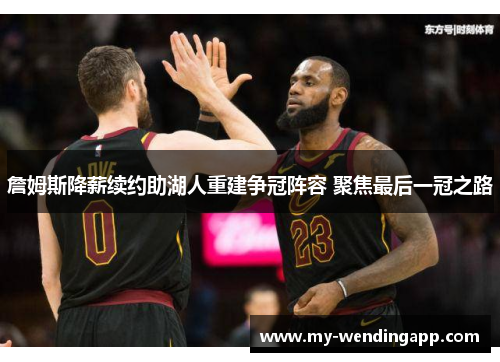 詹姆斯降薪续约助湖人重建争冠阵容 聚焦最后一冠之路 詹姆斯降薪续约助湖人重建争冠阵容 聚焦最后一冠之路