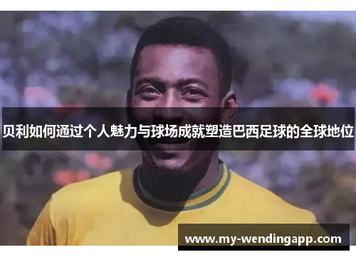 贝利如何通过个人魅力与球场成就塑造巴西足球的全球地位 贝利如何通过个人魅力与球场成就塑造巴西足球的全球地位